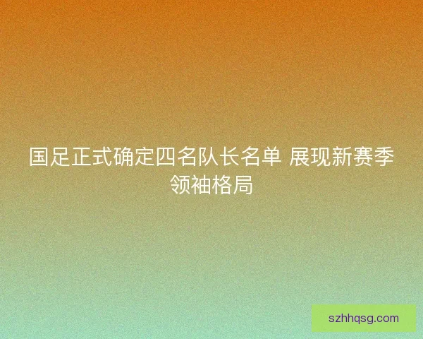 国足正式确定四名队长名单 展现新赛季领袖格局