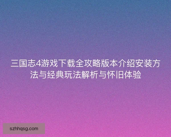 三国志4游戏下载全攻略版本介绍安装方法与经典玩法解析与怀旧体验