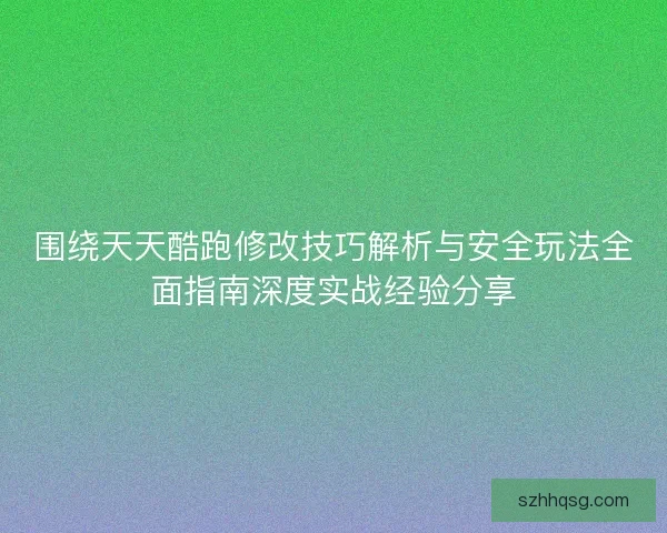 围绕天天酷跑修改技巧解析与安全玩法全面指南深度实战经验分享