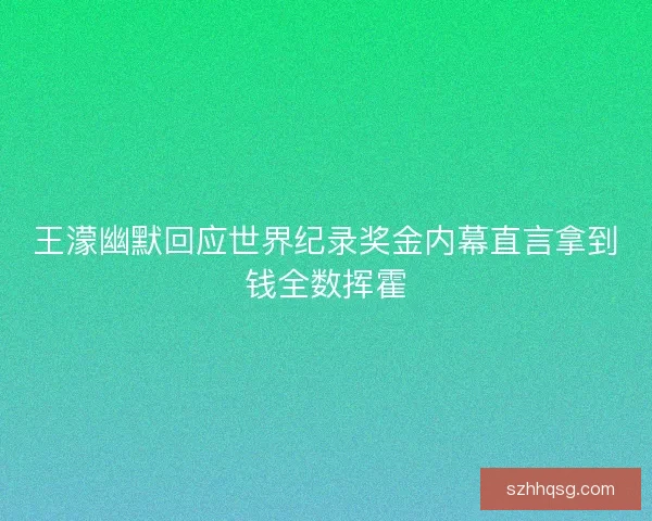 王濛幽默回应世界纪录奖金内幕直言拿到钱全数挥霍