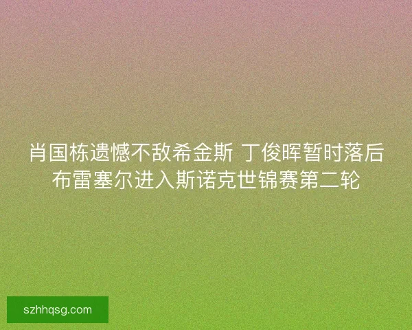 肖国栋遗憾不敌希金斯 丁俊晖暂时落后布雷塞尔进入斯诺克世锦赛第二轮