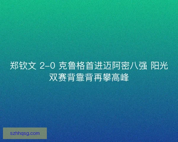 郑钦文 2-0 克鲁格首进迈阿密八强 阳光双赛背靠背再攀高峰