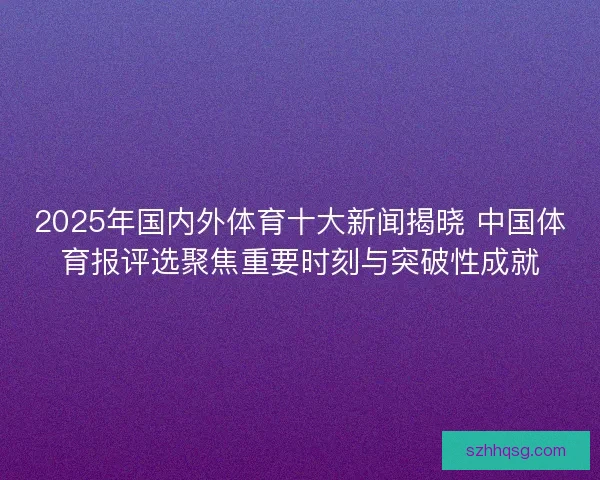 2025年国内外体育十大新闻揭晓 中国体育报评选聚焦重要时刻与突破性成就