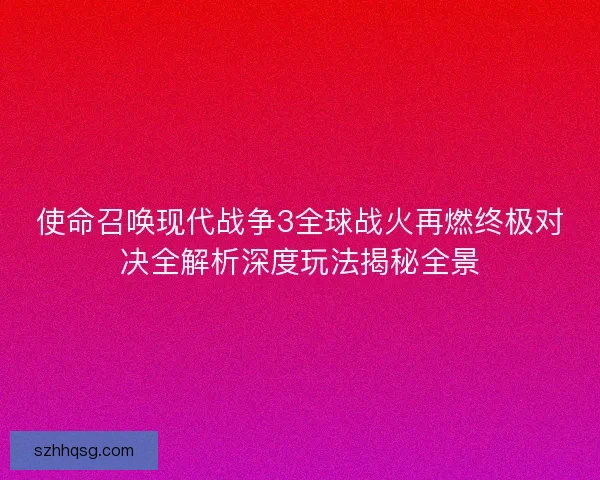 使命召唤现代战争3全球战火再燃终极对决全解析深度玩法揭秘全景
