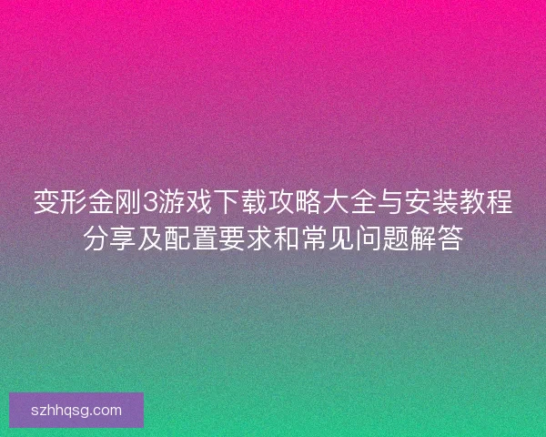 变形金刚3游戏下载攻略大全与安装教程分享及配置要求和常见问题解答