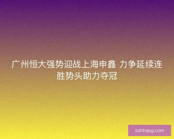 广州恒大强势迎战上海申鑫 力争延续连胜势头助力夺冠