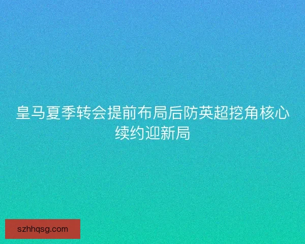 皇马夏季转会提前布局后防英超挖角核心续约迎新局