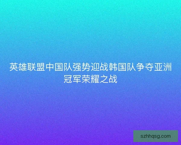 英雄联盟中国队强势迎战韩国队争夺亚洲冠军荣耀之战