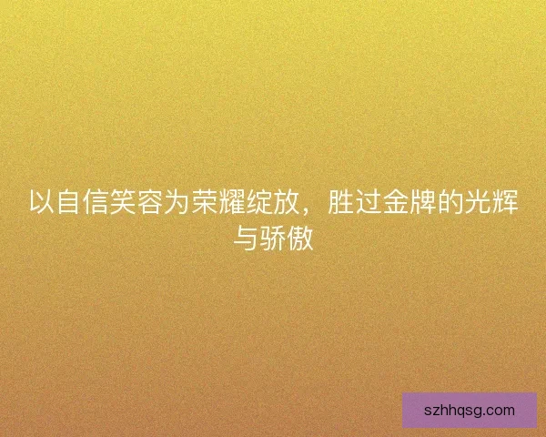 以自信笑容为荣耀绽放,胜过金牌的光辉与骄傲 以自信笑容为荣耀绽放,胜过金牌的光辉与骄傲