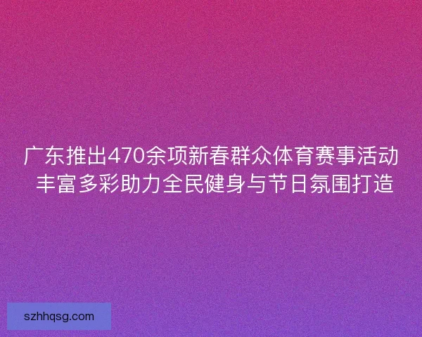 广东推出470余项新春群众体育赛事活动 丰富多彩助力全民健身与节日氛围打造 广东推出470余项新春群众体育赛事活动 丰富多彩助力全民健身与节日氛围打造
