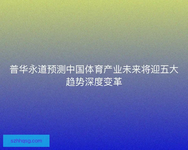 普华永道预测中国体育产业未来将迎五大趋势深度变革 普华永道预测中国体育产业未来将迎五大趋势深度变革
