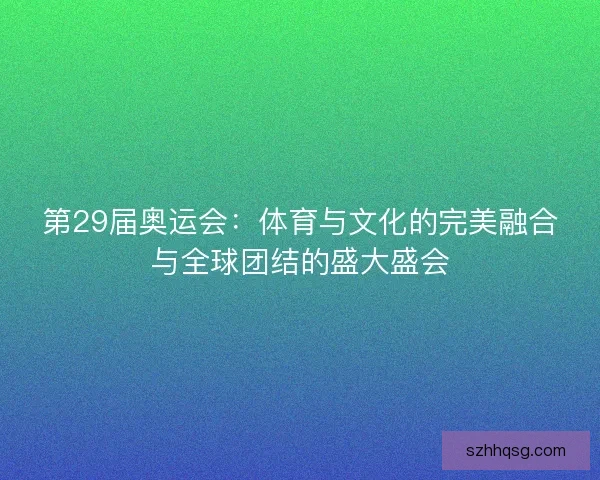 第29届奥运会：体育与文化的完美融合与全球团结的盛大盛会