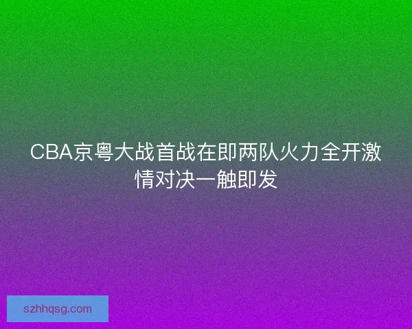 CBA京粤大战首战在即两队火力全开激情对决一触即发