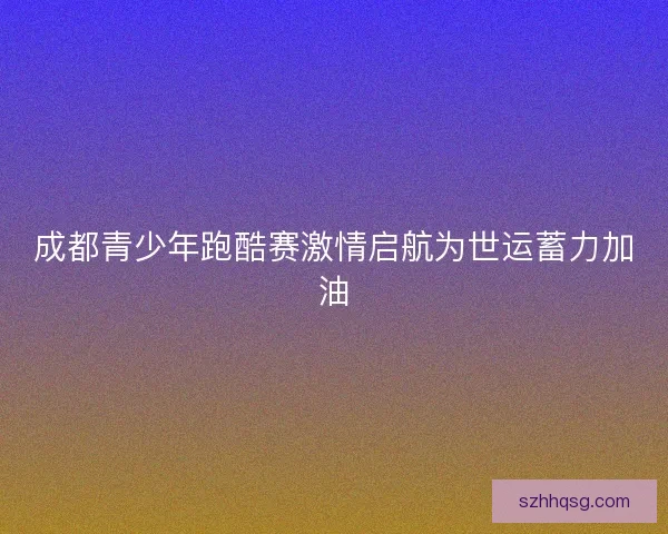 成都青少年跑酷赛激情启航为世运蓄力加油