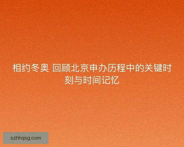 相约冬奥 回顾北京申办历程中的关键时刻与时间记忆 相约冬奥 回顾北京申办历程中的关键时刻与时间记忆