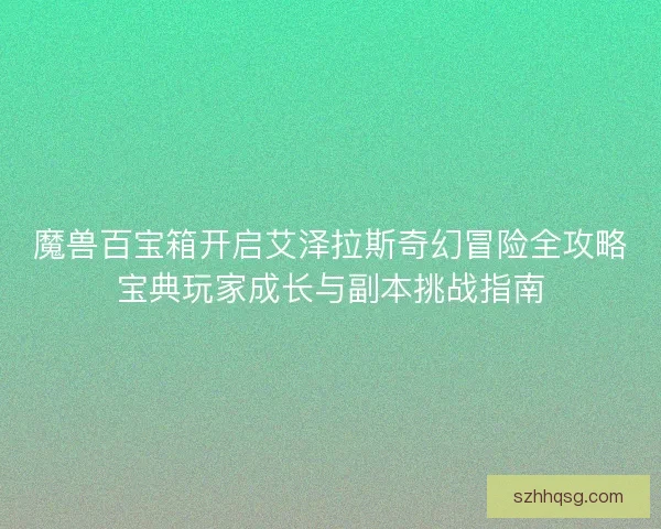 魔兽百宝箱开启艾泽拉斯奇幻冒险全攻略宝典玩家成长与副本挑战指南