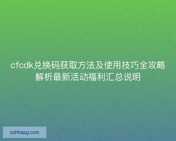 cfcdk兑换码获取方法及使用技巧全攻略解析最新活动福利汇总说明 cfcdk兑换码获取方法及使用技巧全攻略解析最新活动福利汇总说明