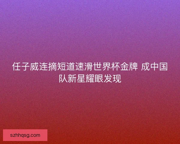 任子威连摘短道速滑世界杯金牌 成中国队新星耀眼发现