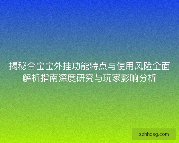 揭秘合宝宝外挂功能特点与使用风险全面解析指南深度研究与玩家影响分析