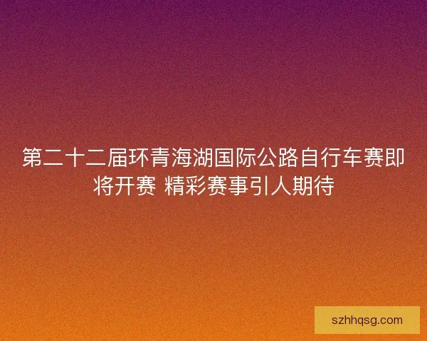 第二十二届环青海湖国际公路自行车赛即将开赛 精彩赛事引人期待