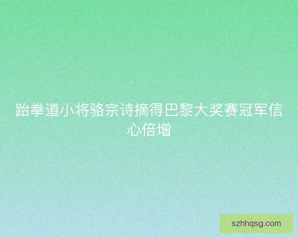 跆拳道小将骆宗诗摘得巴黎大奖赛冠军信心倍增 跆拳道小将骆宗诗摘得巴黎大奖赛冠军信心倍增