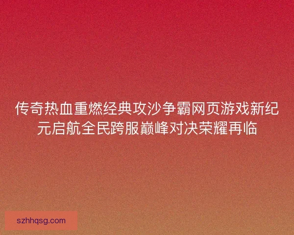 传奇热血重燃经典攻沙争霸网页游戏新纪元启航全民跨服巅峰对决荣耀再临