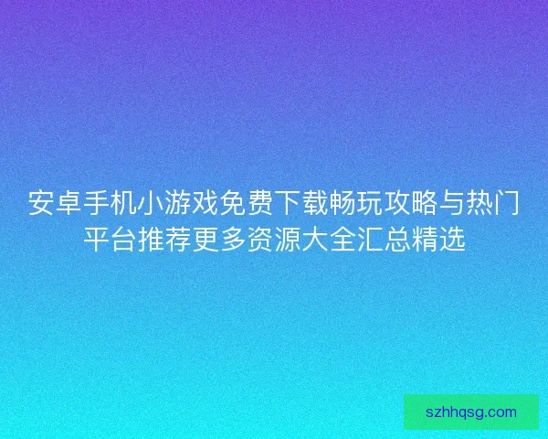 安卓手机小游戏免费下载畅玩攻略与热门平台推荐更多资源大全汇总精选 安卓手机小游戏免费下载畅玩攻略与热门平台推荐更多资源大全汇总精选