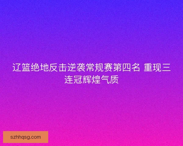 辽篮绝地反击逆袭常规赛第四名 重现三连冠辉煌气质