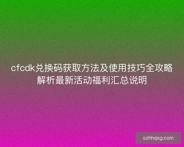cfcdk兑换码获取方法及使用技巧全攻略解析最新活动福利汇总说明 cfcdk兑换码获取方法及使用技巧全攻略解析最新活动福利汇总说明