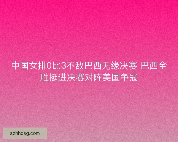 中国女排0比3不敌巴西无缘决赛 巴西全胜挺进决赛对阵美国争冠 中国女排0比3不敌巴西无缘决赛 巴西全胜挺进决赛对阵美国争冠