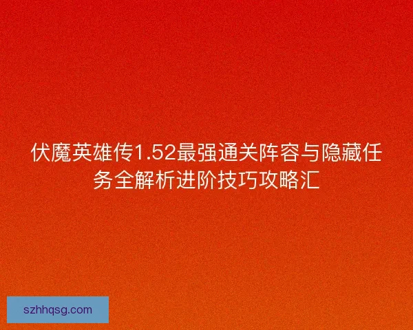 伏魔英雄传1.52最强通关阵容与隐藏任务全解析进阶技巧攻略汇 伏魔英雄传1.52最强通关阵容与隐藏任务全解析进阶技巧攻略汇