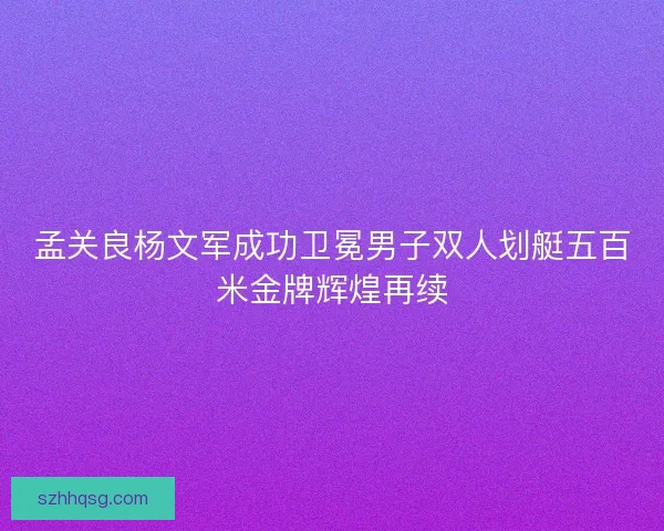 孟关良杨文军成功卫冕男子双人划艇五百米金牌辉煌再续 孟关良杨文军成功卫冕男子双人划艇五百米金牌辉煌再续