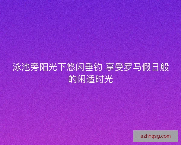 泳池旁阳光下悠闲垂钓 享受罗马假日般的闲适时光 泳池旁阳光下悠闲垂钓 享受罗马假日般的闲适时光