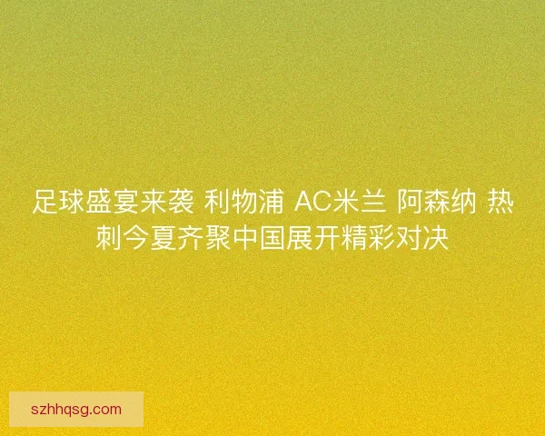 足球盛宴来袭 利物浦 AC米兰 阿森纳 热刺今夏齐聚中国展开精彩对决