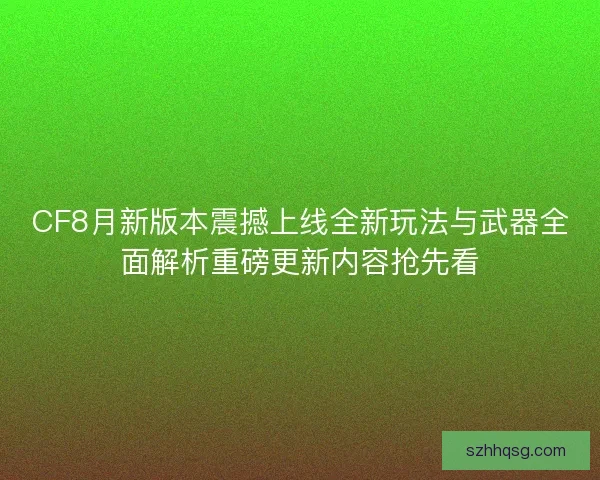 CF8月新版本震撼上线全新玩法与武器全面解析重磅更新内容抢先看