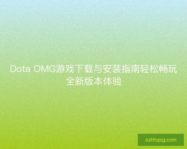 Dota OMG游戏下载与安装指南轻松畅玩全新版本体验 Dota OMG游戏下载与安装指南轻松畅玩全新版本体验