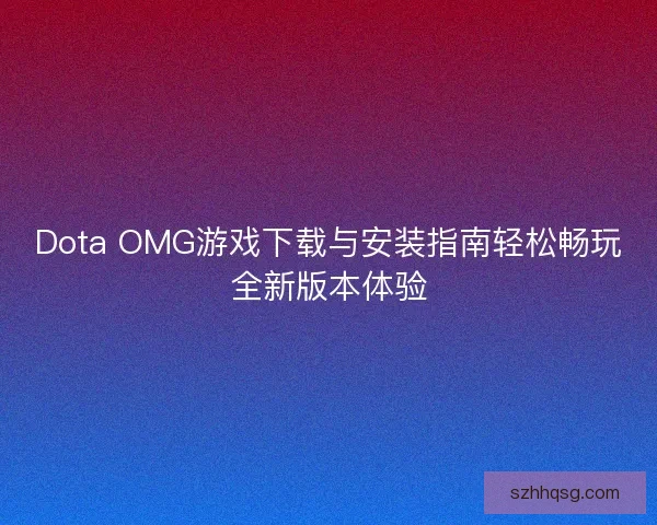Dota OMG游戏下载与安装指南轻松畅玩全新版本体验 Dota OMG游戏下载与安装指南轻松畅玩全新版本体验